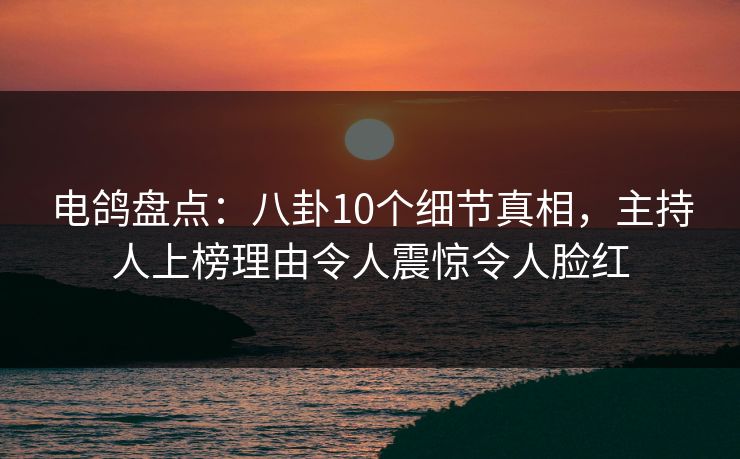 电鸽盘点：八卦10个细节真相，主持人上榜理由令人震惊令人脸红