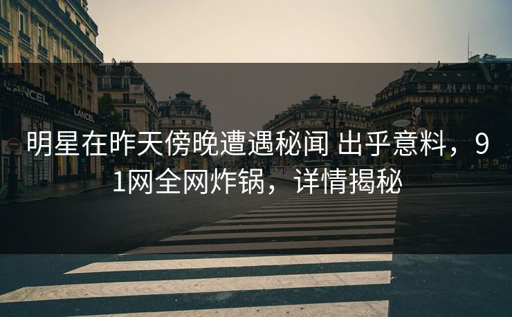 明星在昨天傍晚遭遇秘闻 出乎意料，91网全网炸锅，详情揭秘