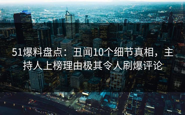 51爆料盘点：丑闻10个细节真相，主持人上榜理由极其令人刷爆评论
