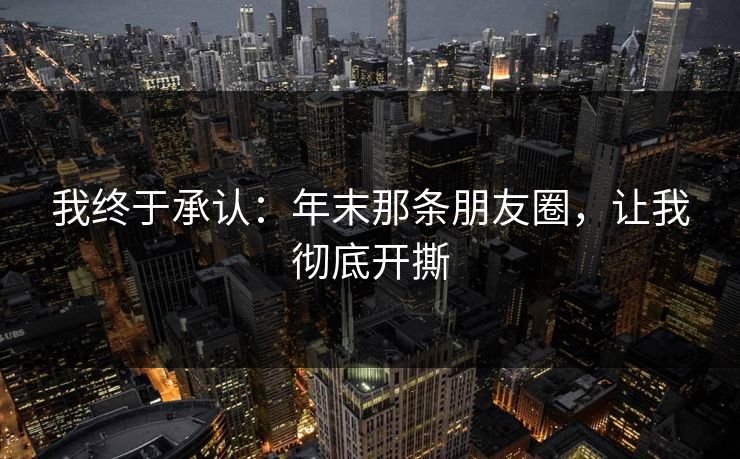 我终于承认：年末那条朋友圈，让我彻底开撕