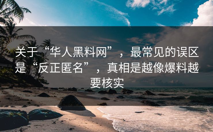 关于“华人黑料网”，最常见的误区是“反正匿名”，真相是越像爆料越要核实
