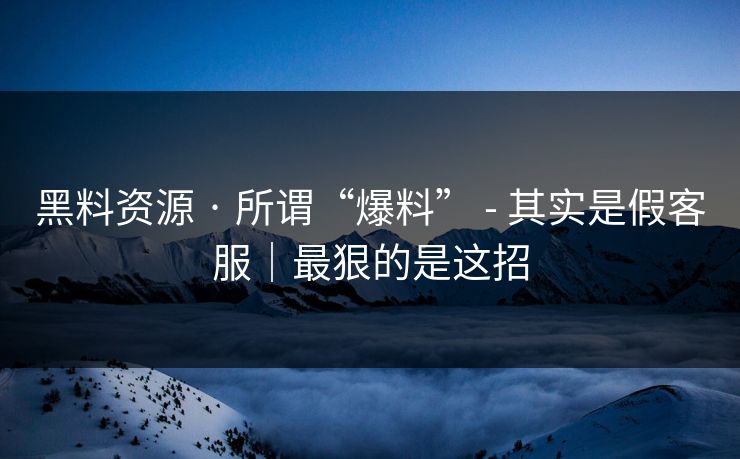 黑料资源 · 所谓“爆料” - 其实是假客服｜最狠的是这招