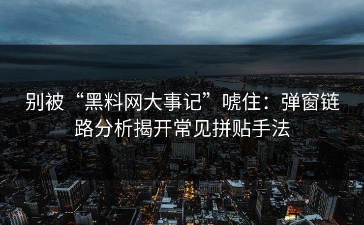 别被“黑料网大事记”唬住：弹窗链路分析揭开常见拼贴手法