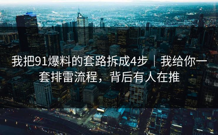 我把91爆料的套路拆成4步｜我给你一套排雷流程，背后有人在推
