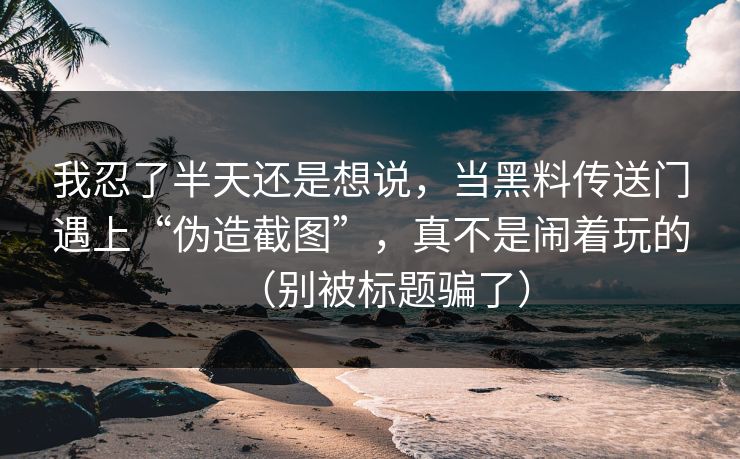 我忍了半天还是想说，当黑料传送门遇上“伪造截图”，真不是闹着玩的（别被标题骗了）