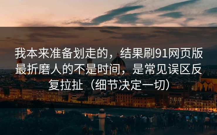 我本来准备划走的，结果刷91网页版最折磨人的不是时间，是常见误区反复拉扯（细节决定一切）
