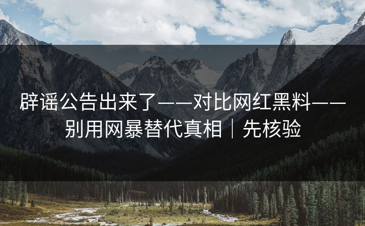 辟谣公告出来了——对比网红黑料——别用网暴替代真相｜先核验