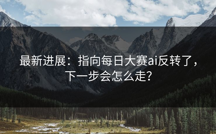 最新进展：指向每日大赛ai反转了，下一步会怎么走？