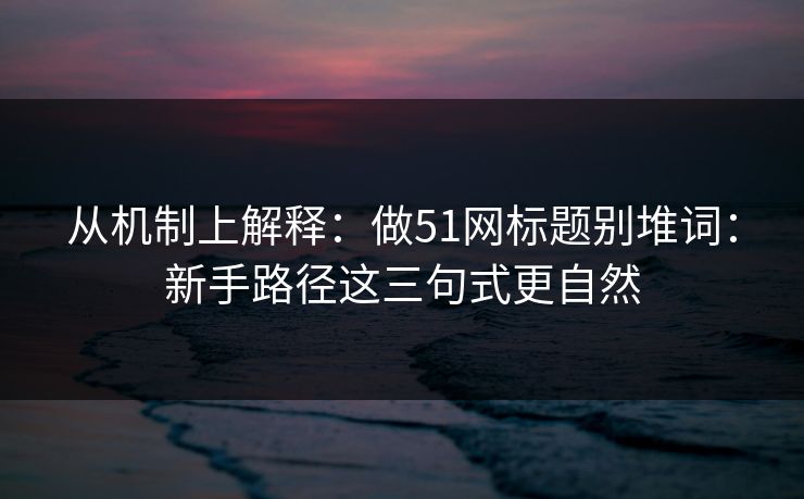 从机制上解释：做51网标题别堆词：新手路径这三句式更自然