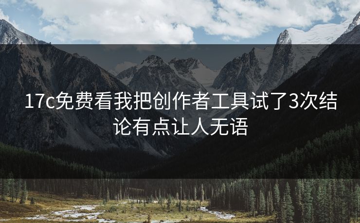 17c免费看我把创作者工具试了3次结论有点让人无语