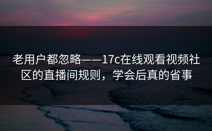 老用户都忽略——17c在线观看视频社区的直播间规则，学会后真的省事