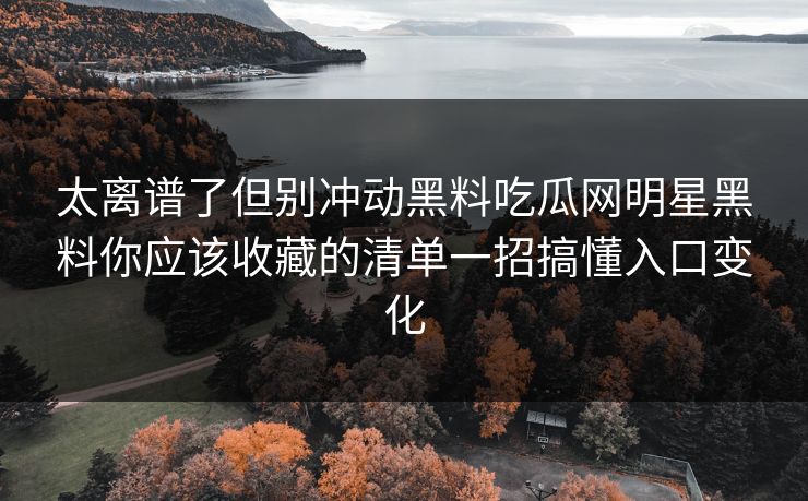 太离谱了但别冲动黑料吃瓜网明星黑料你应该收藏的清单一招搞懂入口变化