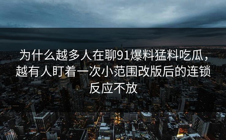 为什么越多人在聊91爆料猛料吃瓜，越有人盯着一次小范围改版后的连锁反应不放
