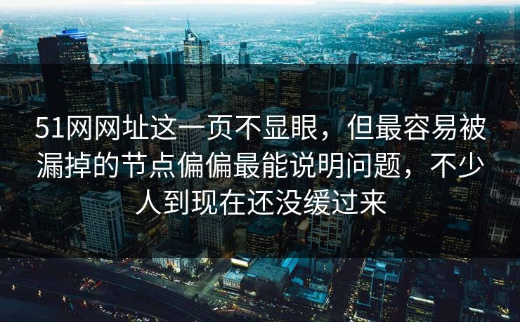 51网网址这一页不显眼，但最容易被漏掉的节点偏偏最能说明问题，不少人到现在还没缓过来