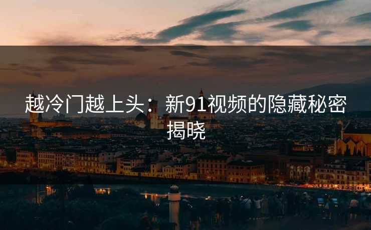 越冷门越上头：新91视频的隐藏秘密揭晓