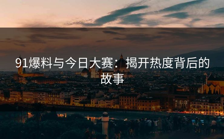 91爆料与今日大赛：揭开热度背后的故事
