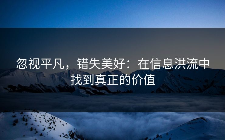 忽视平凡，错失美好：在信息洪流中找到真正的价值