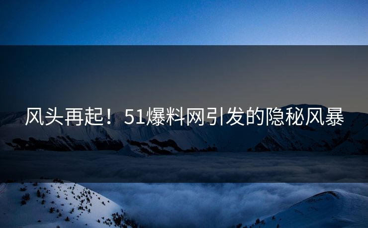 风头再起！51爆料网引发的隐秘风暴